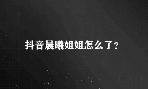 抖音晨曦姐姐怎么了？