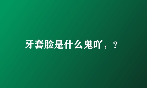 牙套脸是什么鬼吖，？