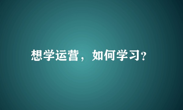 想学运营,如何学习?