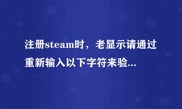 注册steam时，老显示请通过重新输入以下字符来验证此操作为人工操作，但字符一直没有显示出来，怎么办？