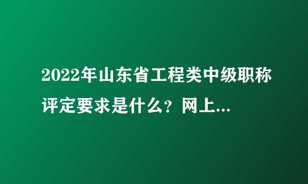 2022年山东省工程类中级职称评定要求是什么？网上写的太笼统了，能全面解答一下吗？