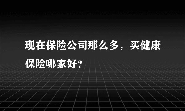 现在保险公司那么多，买健康保险哪家好？