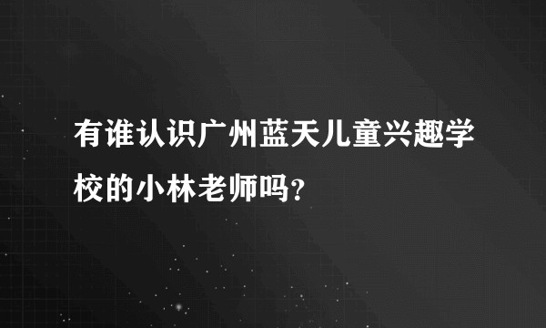 有谁认识广州蓝天儿童兴趣学校的小林老师吗？