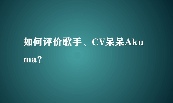 如何评价歌手、CV呆呆Akuma？