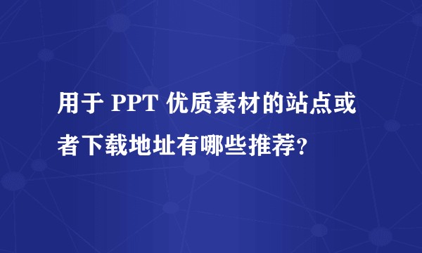 用于 PPT 优质素材的站点或者下载地址有哪些推荐？