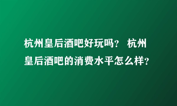 杭州皇后酒吧好玩吗？ 杭州皇后酒吧的消费水平怎么样？