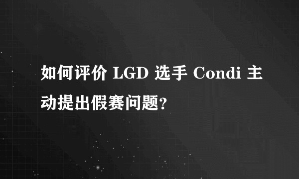 如何评价 LGD 选手 Condi 主动提出假赛问题？