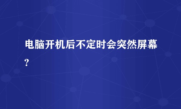 电脑开机后不定时会突然屏幕?