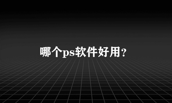 哪个ps软件好用？