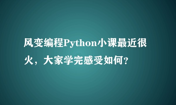 风变编程Python小课最近很火，大家学完感受如何？