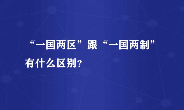 “一国两区”跟“一国两制”有什么区别？