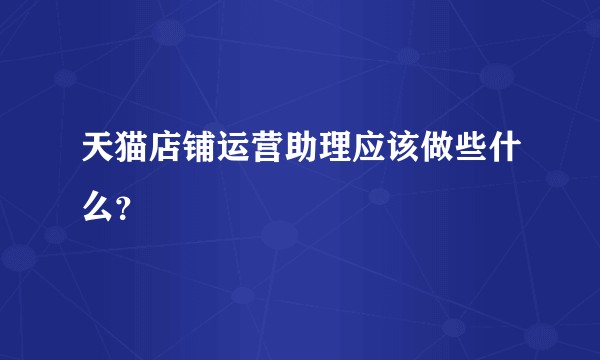 天猫店铺运营助理应该做些什么？