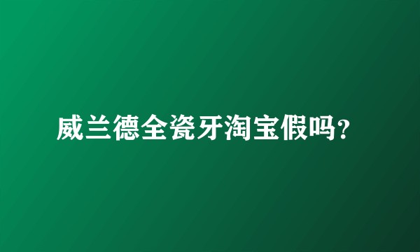威兰德全瓷牙淘宝假吗？