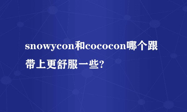 snowycon和cococon哪个跟带上更舒服一些?