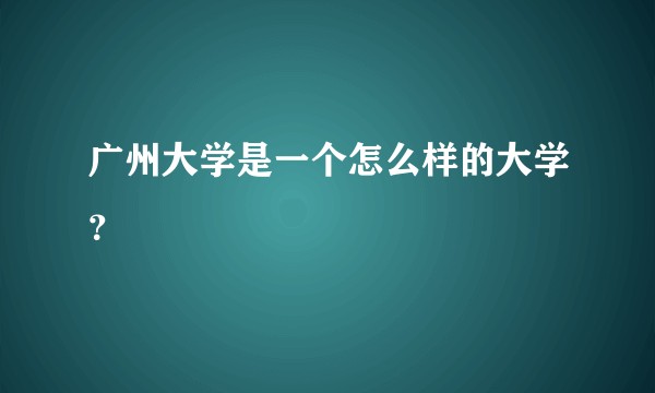 广州大学是一个怎么样的大学？