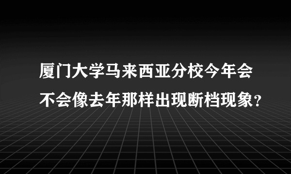 厦门大学马来西亚分校今年会不会像去年那样出现断档现象？