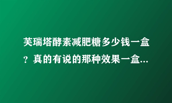 芙瑞塔酵素减肥糖多少钱一盒？真的有说的那种效果一盒能瘦5-30斤吗？有谁吃过吗?怕有副作用？还没敢吃？