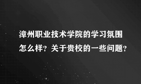 漳州职业技术学院的学习氛围怎么样？关于贵校的一些问题？