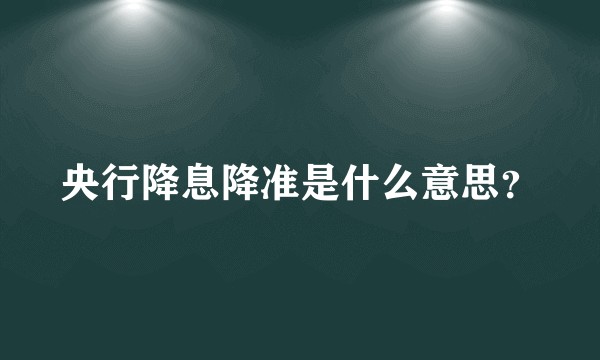 央行降息降准是什么意思？