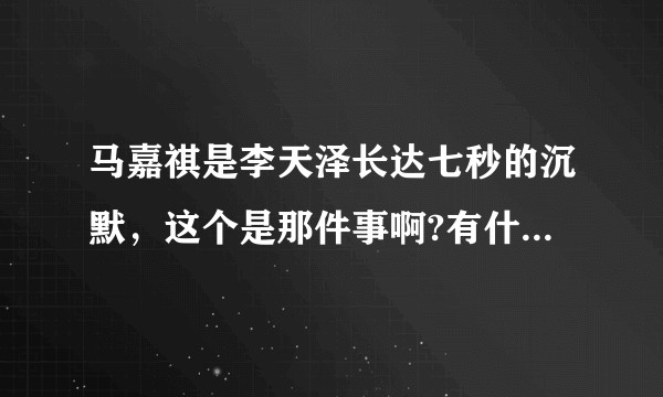 马嘉祺是李天泽长达七秒的沉默，这个是那件事啊?有什么含义吗？