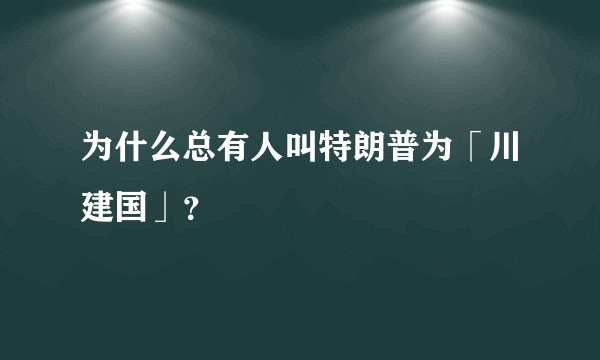 为什么总有人叫特朗普为「川建国」？