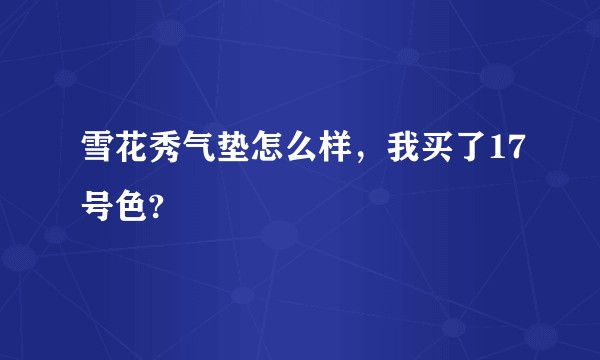 雪花秀气垫怎么样，我买了17号色?