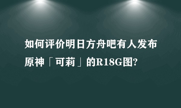 如何评价明日方舟吧有人发布原神「可莉」的R18G图?