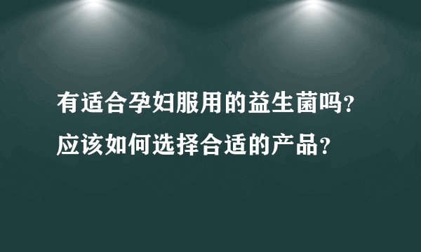 有适合孕妇服用的益生菌吗？应该如何选择合适的产品？