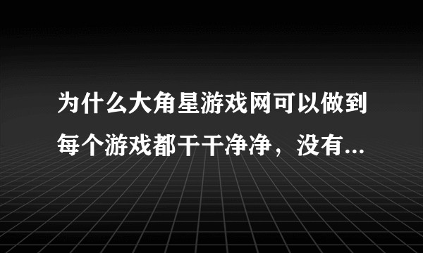 为什么大角星游戏网可以做到每个游戏都干干净净，没有捆绑。3大妈，游侠全是捆绑跟木马？