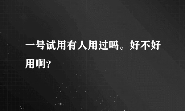 一号试用有人用过吗。好不好用啊？