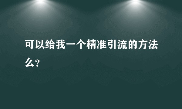 可以给我一个精准引流的方法么？