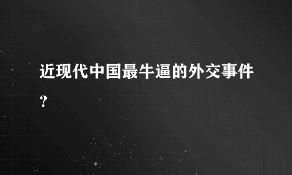 近现代中国最牛逼的外交事件？