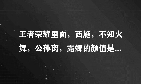 王者荣耀里面，西施，不知火舞，公孙离，露娜的颜值是不够高嘛，为什么我遇到的大部分女生基本上没玩过？