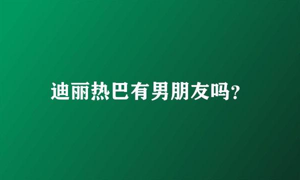 迪丽热巴有男朋友吗？