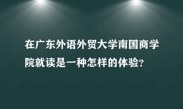 在广东外语外贸大学南国商学院就读是一种怎样的体验？