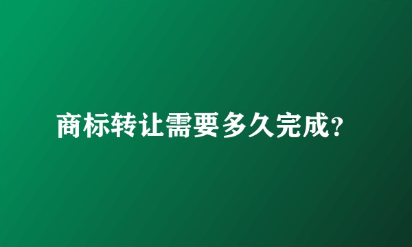 商标转让需要多久完成？