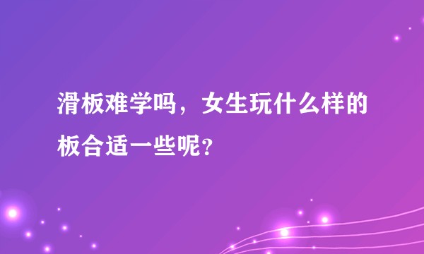 滑板难学吗,女生玩什么样的板合适一些呢?