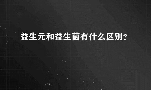 益生元和益生菌有什么区别?