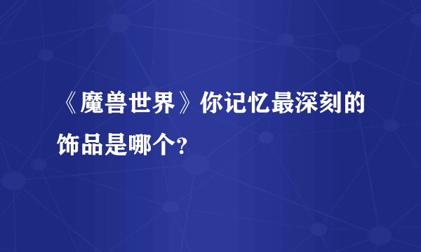 《魔兽世界》你记忆最深刻的饰品是哪个？