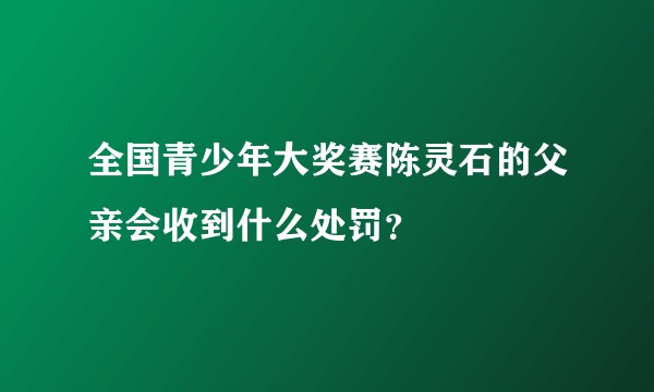 全国青少年大奖赛陈灵石的父亲会收到什么处罚？