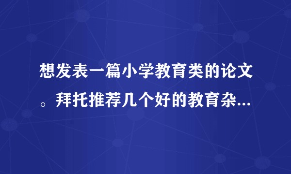 想发表一篇小学教育类的论文。拜托推荐几个好的教育杂志，是合法的有cn刊号，并且出刊较快？