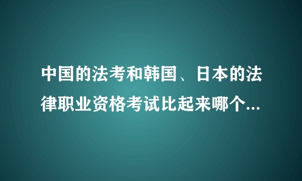 中国的法考和韩国、日本的法律职业资格考试比起来哪个的更难？