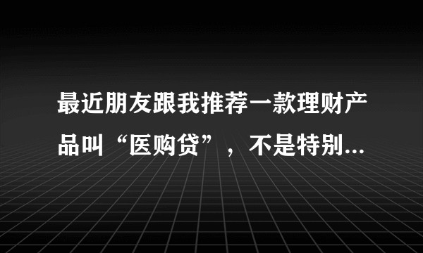 最近朋友跟我推荐一款理财产品叫“医购贷”，不是特别了解，安全性怎么样，有人知道吗？