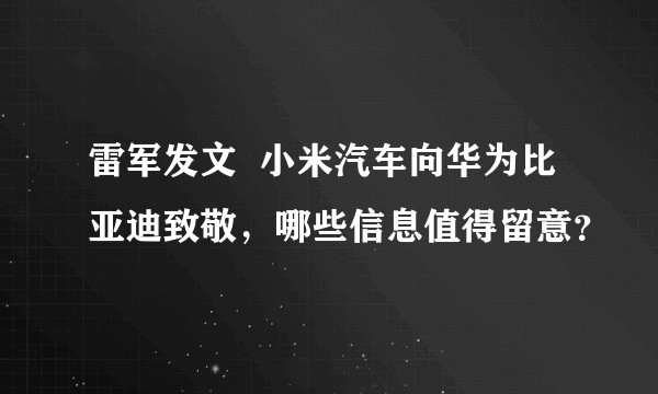雷军发文  小米汽车向华为比亚迪致敬，哪些信息值得留意？