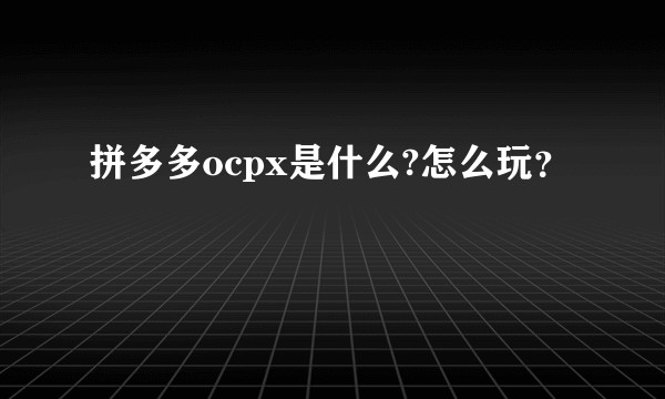 拼多多ocpx是什么?怎么玩？