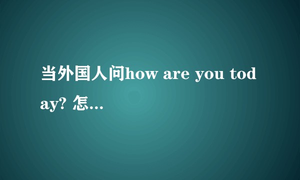 当外国人问how are you today? 怎么回答？