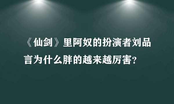 《仙剑》里阿奴的扮演者刘品言为什么胖的越来越厉害？