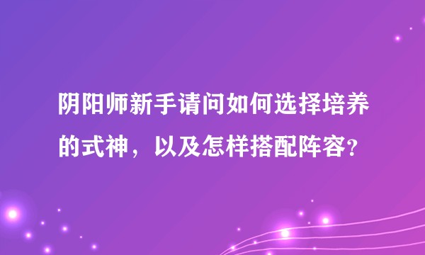阴阳师新手请问如何选择培养的式神，以及怎样搭配阵容？