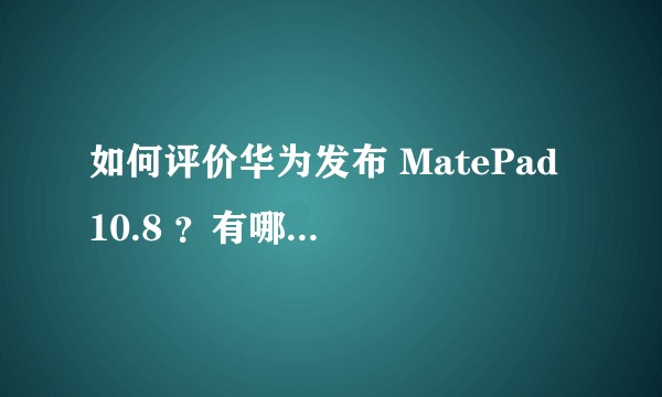 如何评价华为发布 MatePad 10.8 ？有哪些亮点和不足？