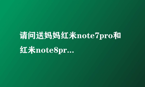请问送妈妈红米note7pro和红米note8pro哪个更适合，都选6＋128的话，有其他推荐吗？